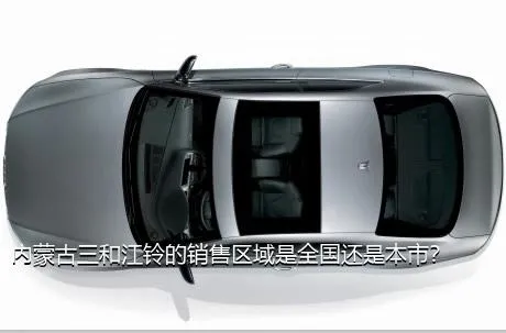 内蒙古三和江铃的销售区域是全国还是本市？