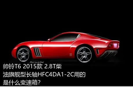 帅铃T6 2015款 2.8T柴油旗舰型长轴HFC4DA1-2C用的是什么变速箱？