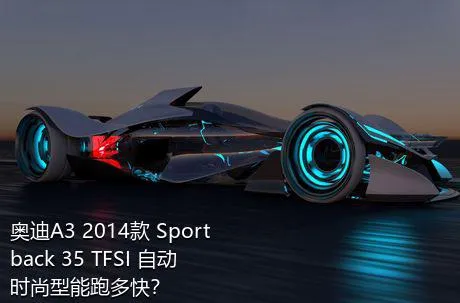 奥迪A3 2014款 Sportback 35 TFSI 自动时尚型能跑多快？
