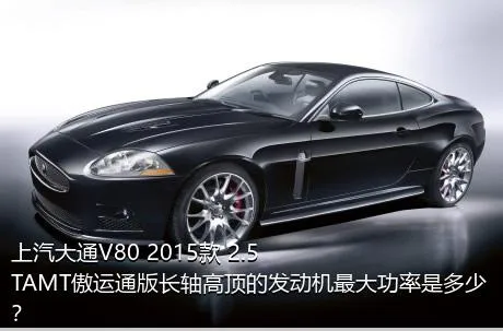 上汽大通V80 2015款 2.5TAMT傲运通版长轴高顶的发动机最大功率是多少？
