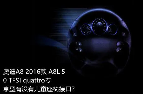 奥迪A8 2016款 A8L 50 TFSI quattro专享型有没有儿童座椅接口？