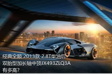经典全顺 2013款 2.8T柴油后双胎型加长轴中顶JX493ZLQ3A有多高？