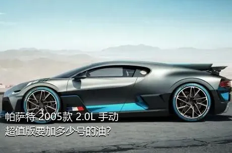 帕萨特 2005款 2.0L 手动超值版要加多少号的油？