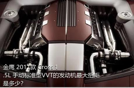 金鹰 2011款 Cross 1.5L 手动标准型VVT的发动机最大扭矩是多少？