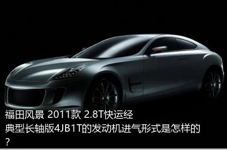 福田风景 2011款 2.8T快运经典型长轴版4JB1T的发动机进气形式是怎样的？