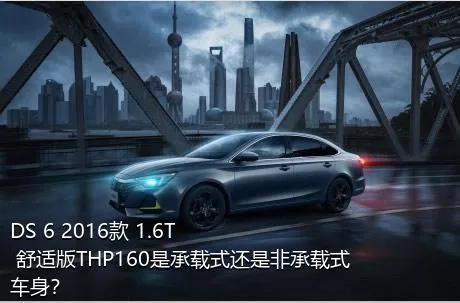 DS 6 2016款 1.6T 舒适版THP160是承载式还是非承载式车身？