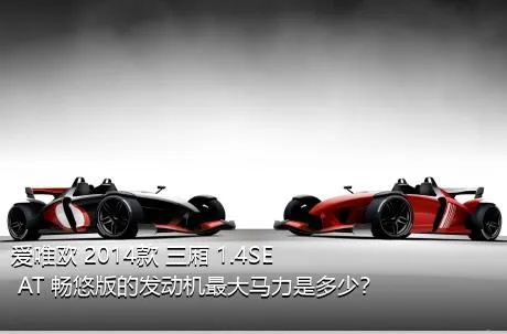 爱唯欧 2014款 三厢 1.4SE AT 畅悠版的发动机最大马力是多少？