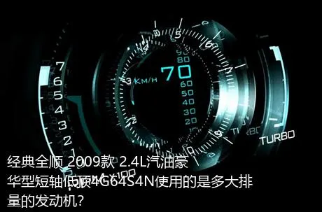 经典全顺 2009款 2.4L汽油豪华型短轴低顶4G64S4N使用的是多大排量的发动机？