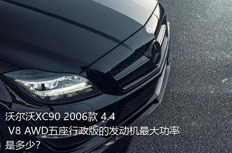 沃尔沃XC90 2006款 4.4 V8 AWD五座行政版的发动机最大功率是多少？
