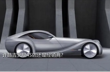 许昌吉安是4S店还是经销商？