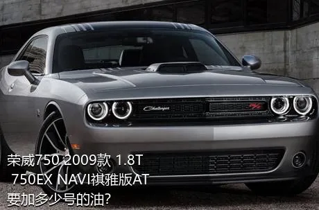 荣威750 2009款 1.8T 750EX NAVI祺雅版AT要加多少号的油？