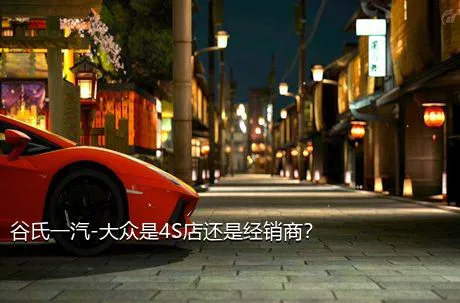谷氏一汽-大众是4S店还是经销商？