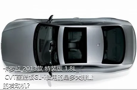 卡罗拉 2013款 特装版 1.8L CVT至酷版GL-i使用的是多大排量的发动机？