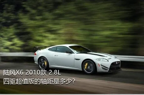 陆风X6 2010款 2.8L 四驱超值版的轴距是多少？