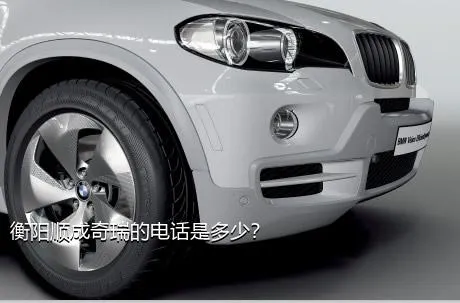衡阳顺成奇瑞的电话是多少？