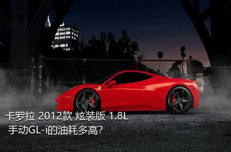 卡罗拉 2012款 炫装版 1.8L 手动GL-i的油耗多高？