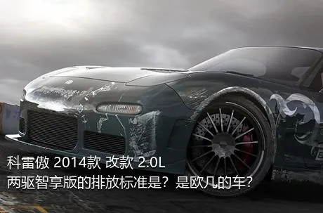 科雷傲 2014款 改款 2.0L 两驱智享版的排放标准是？是欧几的车？