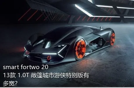 smart fortwo 2013款 1.0T 敞篷城市游侠特别版有多宽？