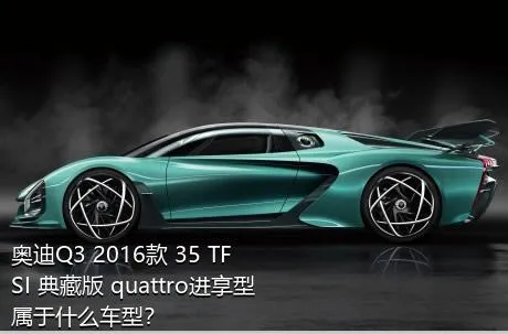 奥迪Q3 2016款 35 TFSI 典藏版 quattro进享型属于什么车型？