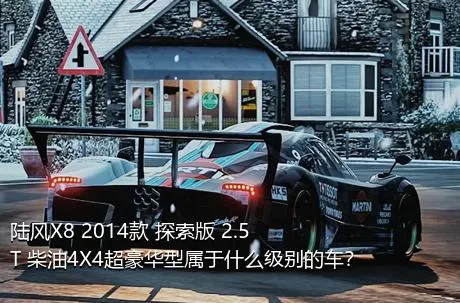 陆风X8 2014款 探索版 2.5T 柴油4X4超豪华型属于什么级别的车？