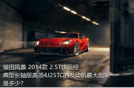福田风景 2014款 2.5T快运经典型长轴版高顶4J25TC的发动机最大扭矩是多少？