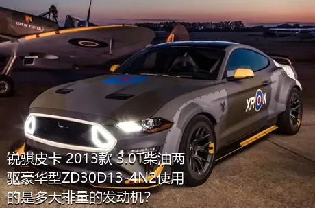 锐骐皮卡 2013款 3.0T柴油两驱豪华型ZD30D13-4N2使用的是多大排量的发动机？