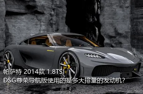 帕萨特 2014款 1.8TSI DSG尊荣导航版使用的是多大排量的发动机？