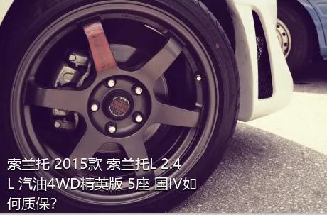 索兰托 2015款 索兰托L 2.4L 汽油4WD精英版 5座 国IV如何质保？