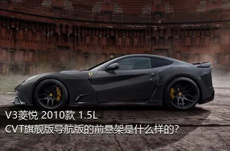 V3菱悦 2010款 1.5L CVT旗舰版导航版的前悬架是什么样的？