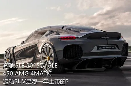 奔驰GLE 2015款 GLE 450 AMG 4MATIC 运动SUV是哪一年上市的？
