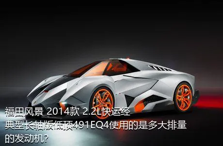 福田风景 2014款 2.2L快运经典型长轴版低顶491EQ4使用的是多大排量的发动机？