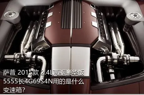 萨普 2015款 2.4L两驱豪华版5555长4G69S4N用的是什么变速箱？