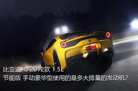 比亚迪F3 2012款 1.5L 节能版 手动豪华型使用的是多大排量的发动机？