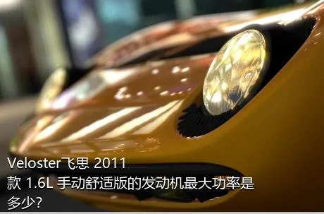 Veloster飞思 2011款 1.6L 手动舒适版的发动机最大功率是多少？
