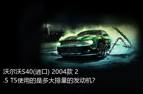 沃尔沃S40(进口) 2004款 2.5 T5使用的是多大排量的发动机？