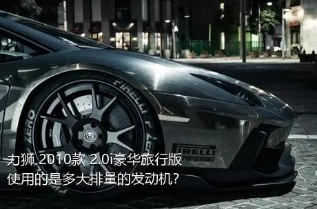 力狮 2010款 2.0i豪华旅行版使用的是多大排量的发动机？