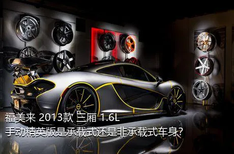 福美来 2013款 三厢 1.6L 手动精英版是承载式还是非承载式车身？