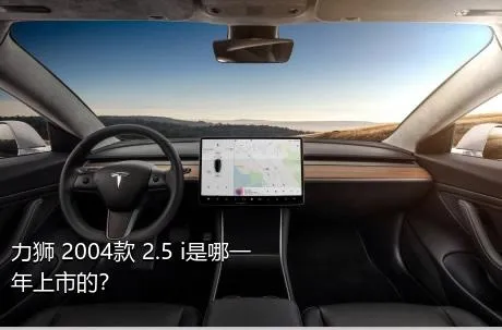 力狮 2004款 2.5 i是哪一年上市的？