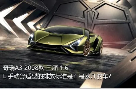 奇瑞A3 2008款 三厢 1.6L 手动舒适型的排放标准是？是欧几的车？
