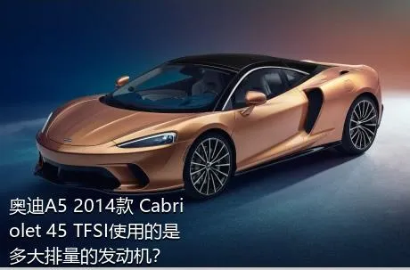 奥迪A5 2014款 Cabriolet 45 TFSI使用的是多大排量的发动机？