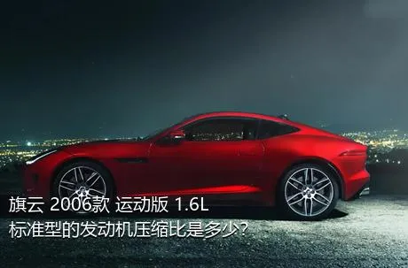 旗云 2006款 运动版 1.6L 标准型的发动机压缩比是多少？