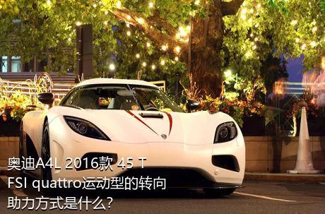 奥迪A4L 2016款 45 TFSI quattro运动型的转向助力方式是什么？