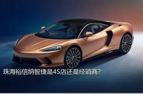 珠海裕信纳智捷是4S店还是经销商？