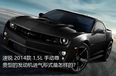 速锐 2014款 1.5L 手动尊贵型的发动机进气形式是怎样的？