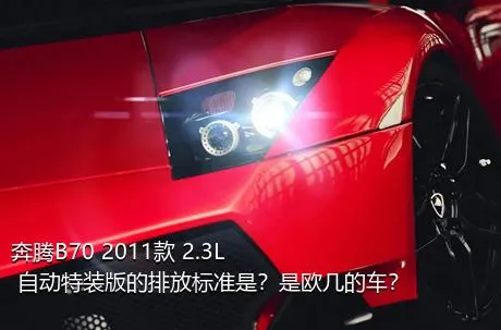 奔腾B70 2011款 2.3L 自动特装版的排放标准是？是欧几的车？
