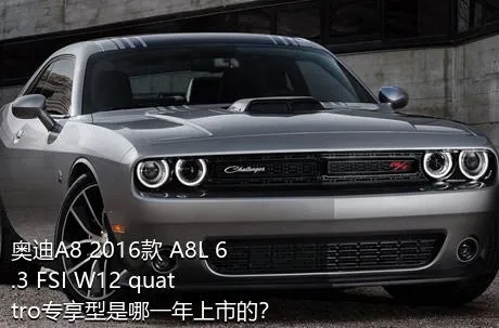 奥迪A8 2016款 A8L 6.3 FSI W12 quattro专享型是哪一年上市的？