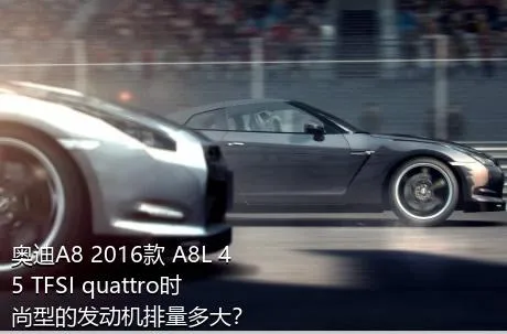 奥迪A8 2016款 A8L 45 TFSI quattro时尚型的发动机排量多大？