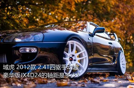 域虎 2012款 2.4T四驱手动超豪华版JX4D24的轴距是多少？