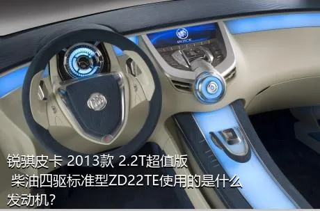 锐骐皮卡 2013款 2.2T超值版 柴油四驱标准型ZD22TE使用的是什么发动机？