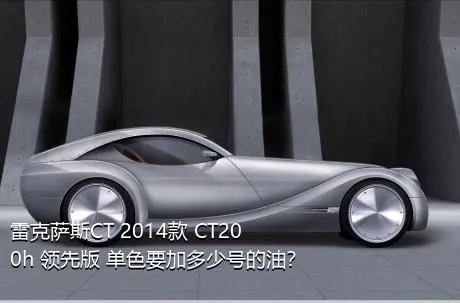 雷克萨斯CT 2014款 CT200h 领先版 单色要加多少号的油？